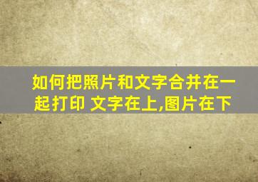 如何把照片和文字合并在一起打印 文字在上,图片在下